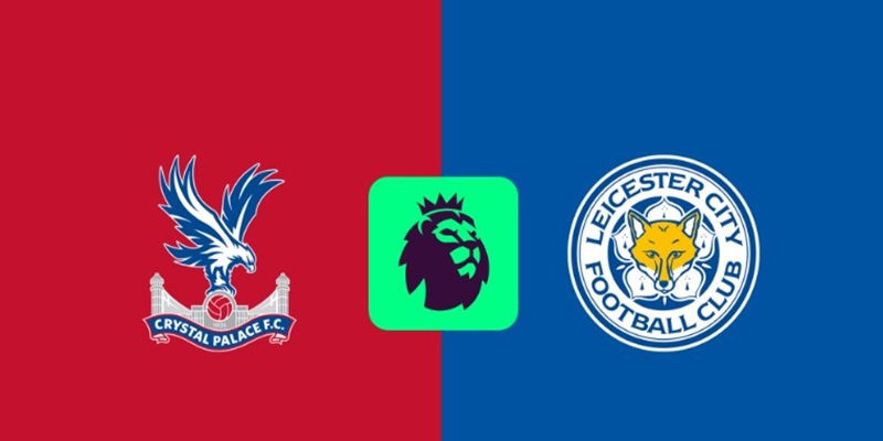 Nhận định trận đấu giữa Crystal Palace vs Leicester chi tiết nhất